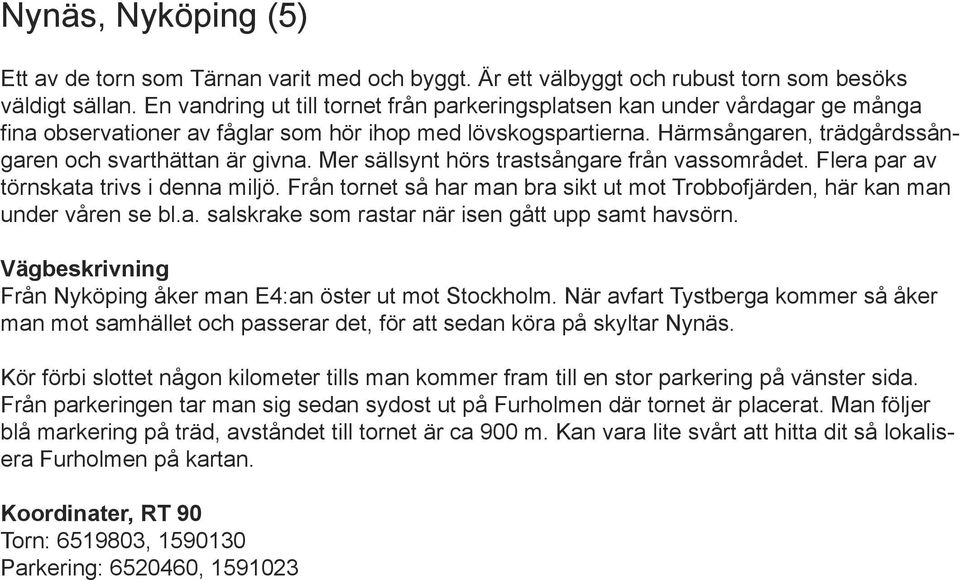 Mer sällsynt hörs trastsångare från vassområdet. Flera par av törnskata trivs i denna miljö. Från tornet så har man bra sikt ut mot Trobbofjärden, här kan man under våren se bl.a. salskrake som rastar när isen gått upp samt havsörn.