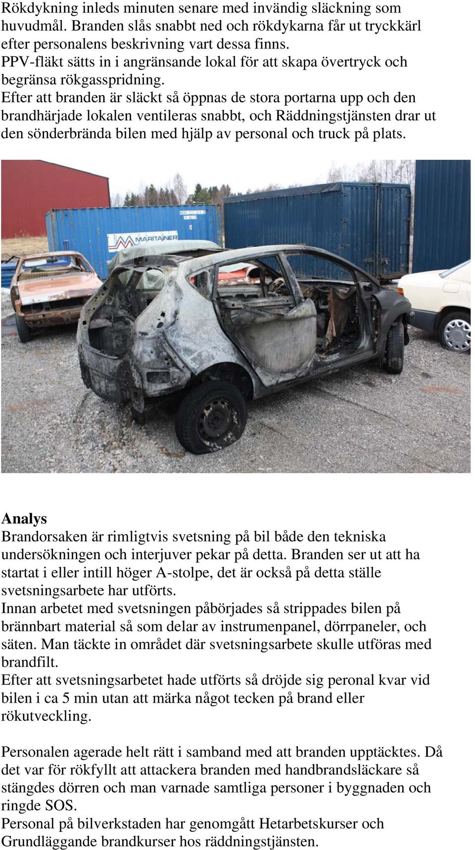 Efter att branden är släckt så öppnas de stora portarna upp och den brandhärjade lokalen ventileras snabbt, och Räddningstjänsten drar ut den sönderbrända bilen med hjälp av personal och truck på