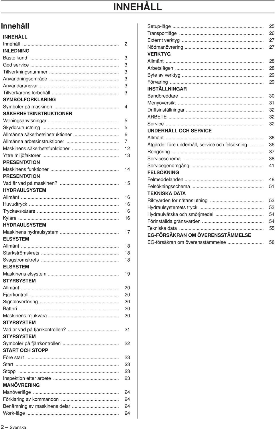 .. 7 Maskinens säkerhetsfunktioner... 12 Yttre miljöfaktorer... 13 PRESENTATION Maskinens funktioner... 14 PRESENTATION Vad är vad på maskinen?... 15 HYDRAULSYSTEM Allmänt... 16 Huvudtryck.