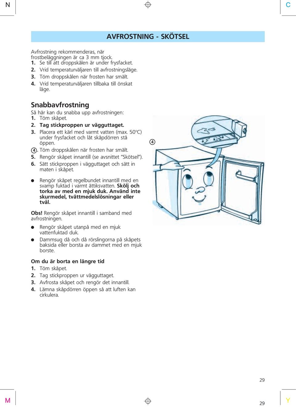 Placera ett kärl med varmt vatten (ma. 50 o ) under frysfacket och låt skåpdörren stå öppen. X4.Töm droppskålen när frosten har smält. 5. Rengör skåpet innantill (se avsnittet Skötsel ). 6.