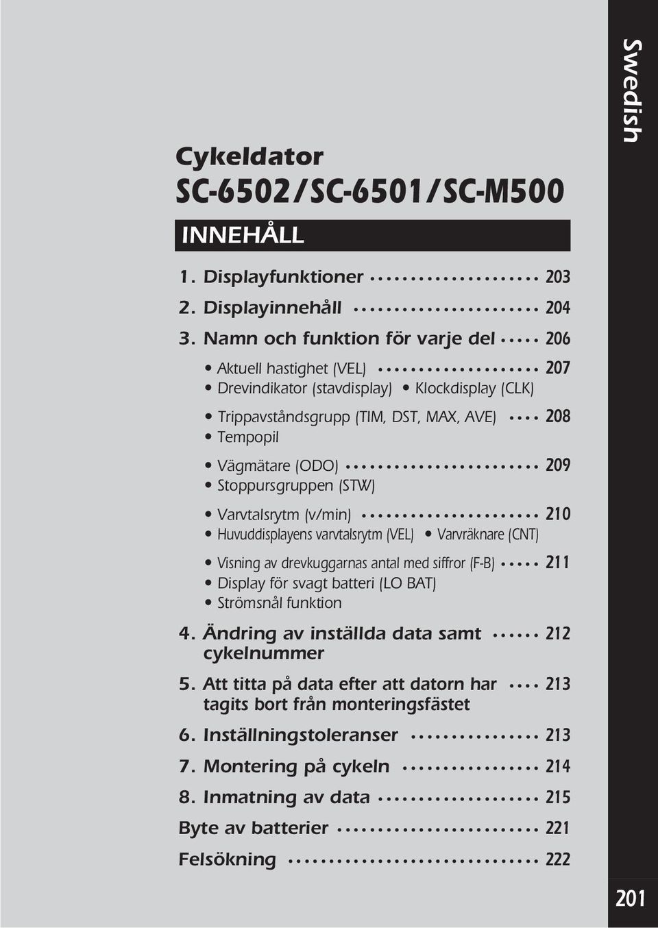 Stoppursgruppen (STW) Varvtalsrytm (v/min) 210 Huvuddisplayens varvtalsrytm (VEL) Varvräknare (CNT) Visning av drevkuggarnas antal med siffror (F-B) 211 Display för svagt batteri (LO BAT)