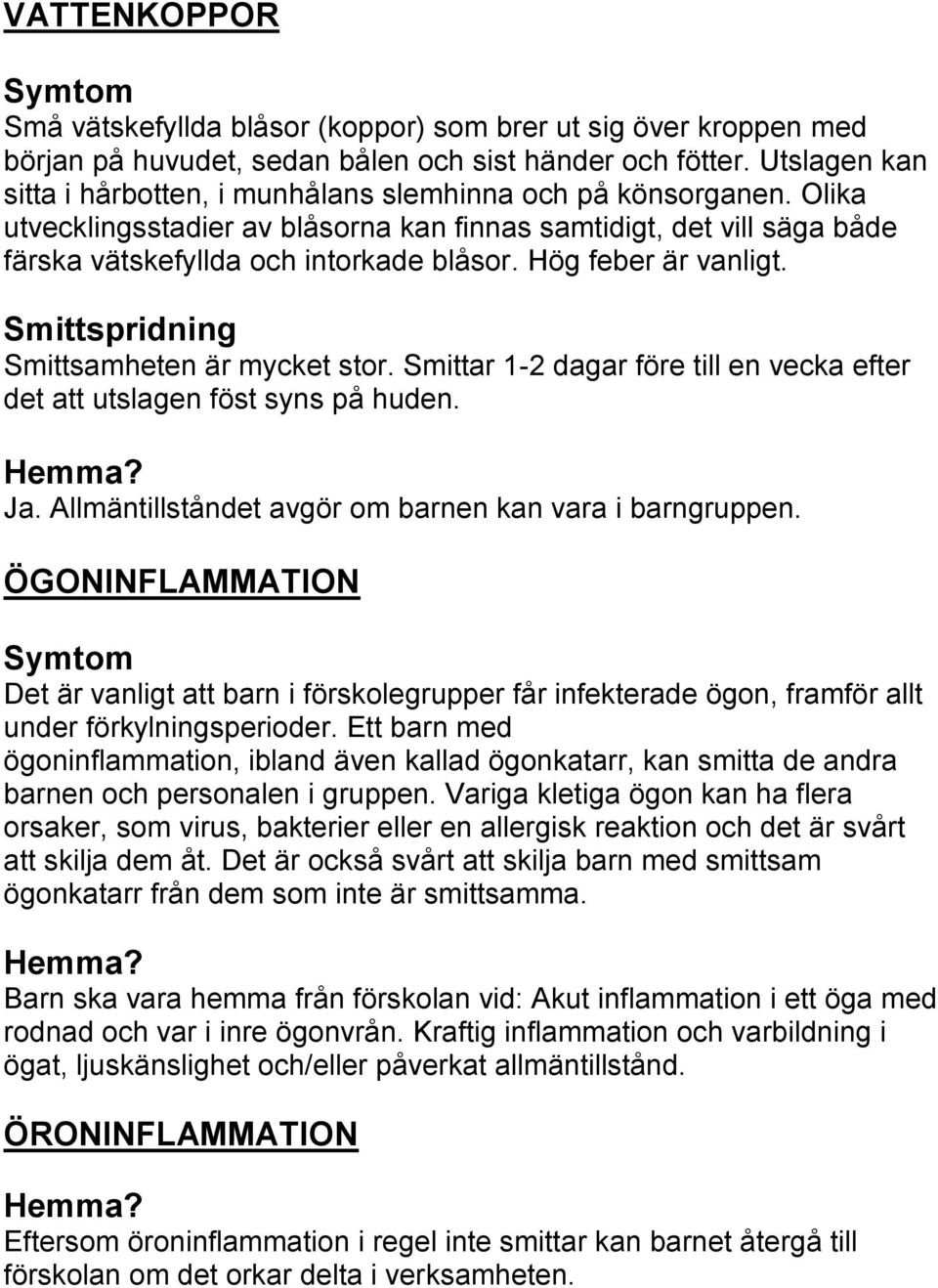 Hög feber är vanligt. Smittspridning Smittsamheten är mycket stor. Smittar 1-2 dagar före till en vecka efter det att utslagen föst syns på huden. Ja.