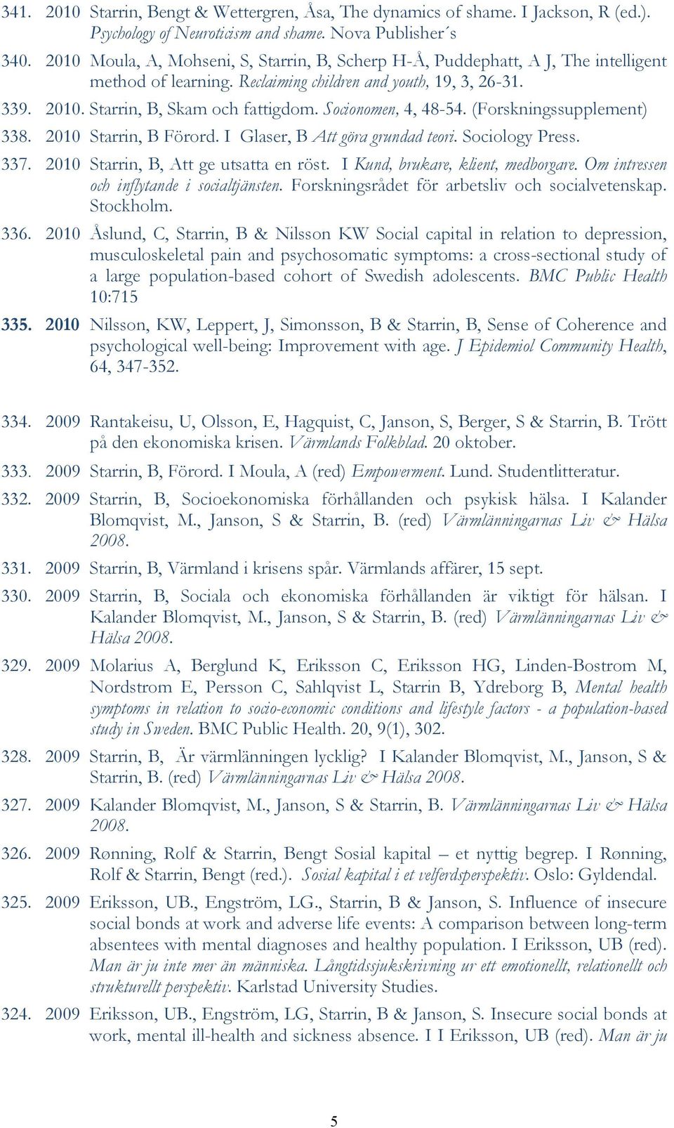 Socionomen, 4, 48-54. (Forskningssupplement) 338. 2010 Starrin, B Förord. I Glaser, B Att göra grundad teori. Sociology Press. 337. 2010 Starrin, B, Att ge utsatta en röst.