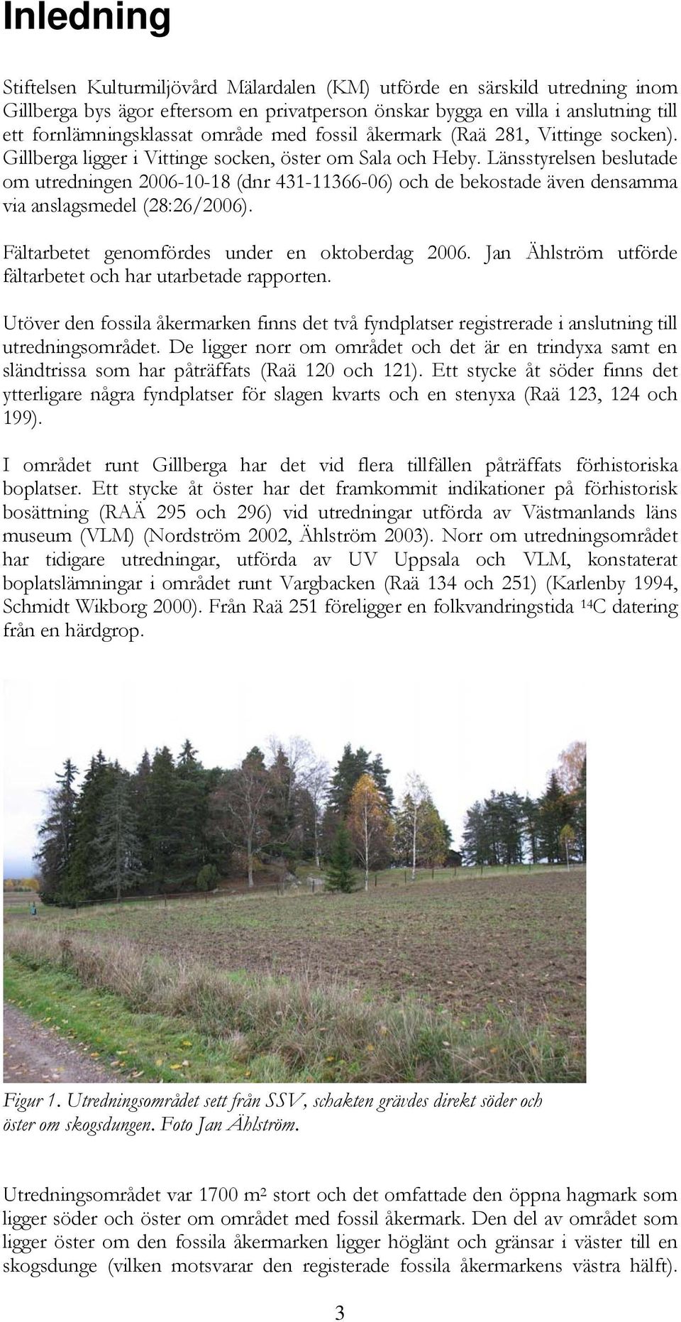 Länsstyrelsen beslutade om utredningen 2006-10-18 (dnr 431-11366-06) och de bekostade även densamma via anslagsmedel (28:26/2006). Fältarbetet genomfördes under en oktoberdag 2006.