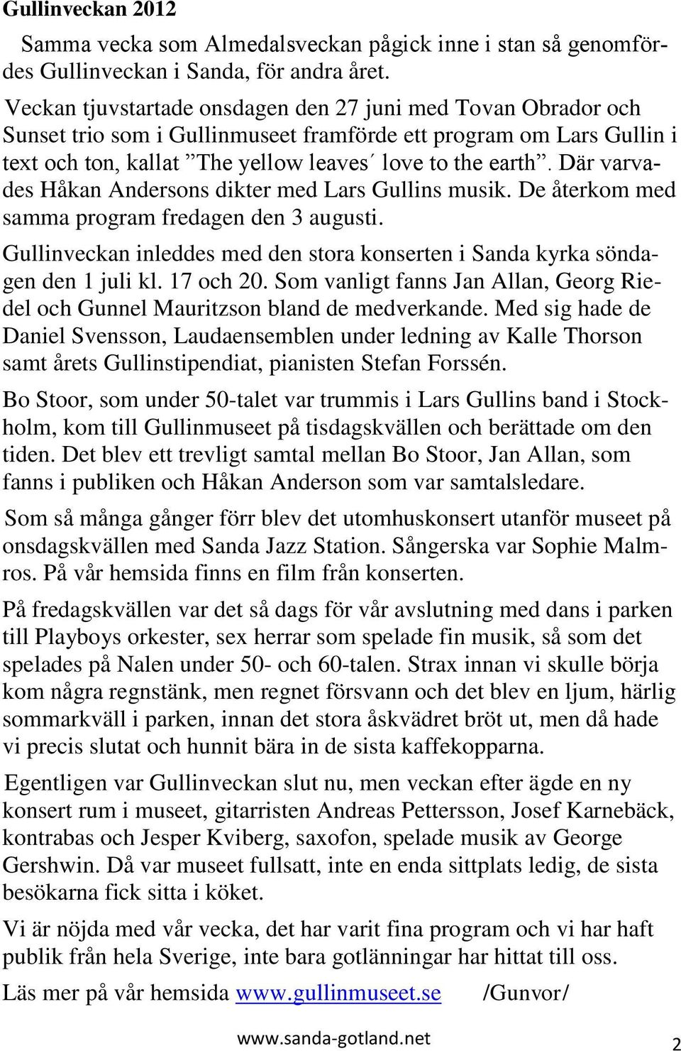 Där varvades Håkan Andersons dikter med Lars Gullins musik. De återkom med samma program fredagen den 3 augusti. Gullinveckan inleddes med den stora konserten i Sanda kyrka söndagen den 1 juli kl.