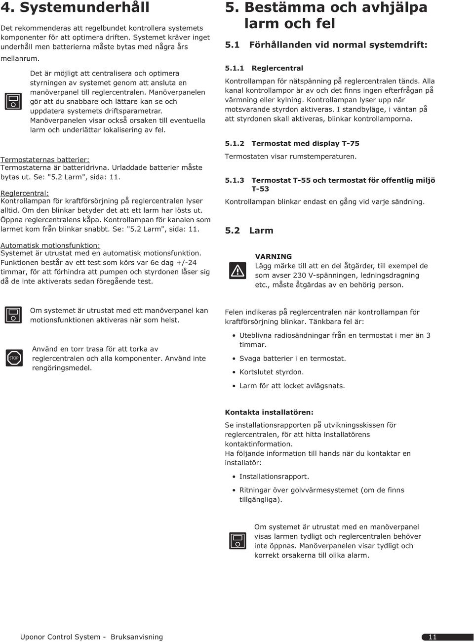 Manöverpanelen gör att du snabbare och lättare kan se och uppdatera systemets driftsparametrar. Manöverpanelen visar också orsaken till eventuella larm och underlättar lokalisering av fel. 5.