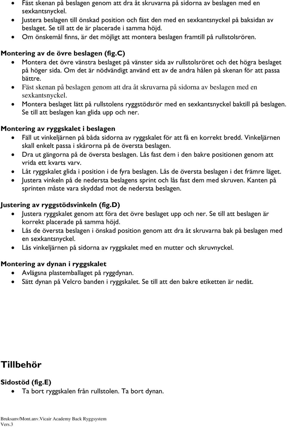 c) Montera det övre vänstra beslaget på vänster sida av rullstolsröret och det högra beslaget på höger sida. Om det är nödvändigt använd ett av de andra hålen på skenan för att passa bättre.