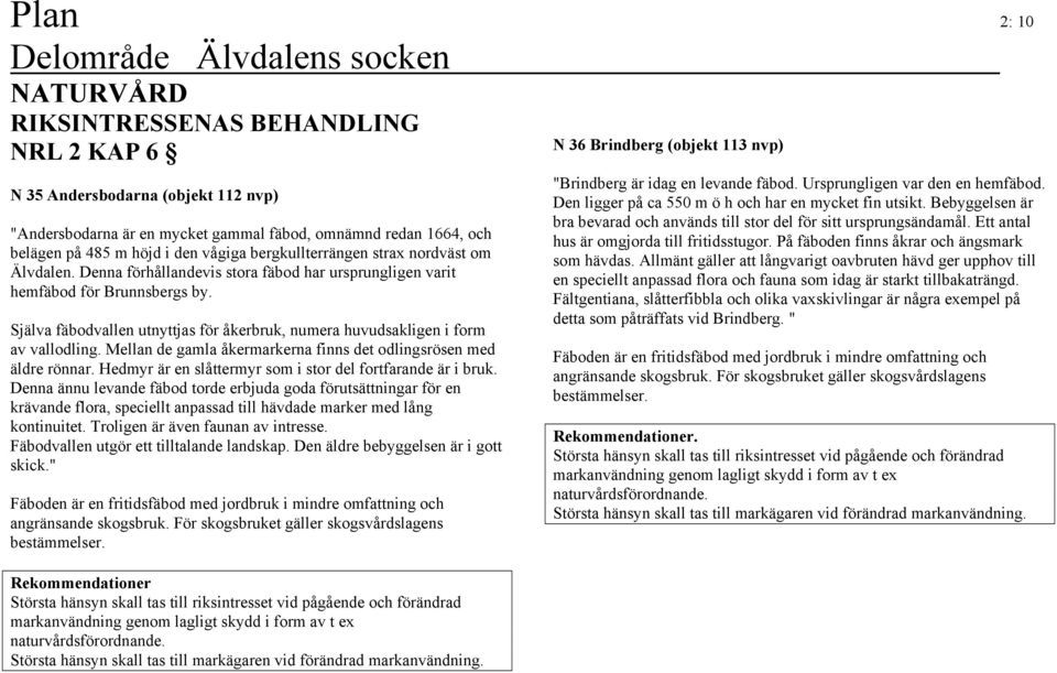 Själva fäbodvallen utnyttjas för åkerbruk, numera huvudsakligen i form av vallodling. Mellan de gamla åkermarkerna finns det odlingsrösen med äldre rönnar.