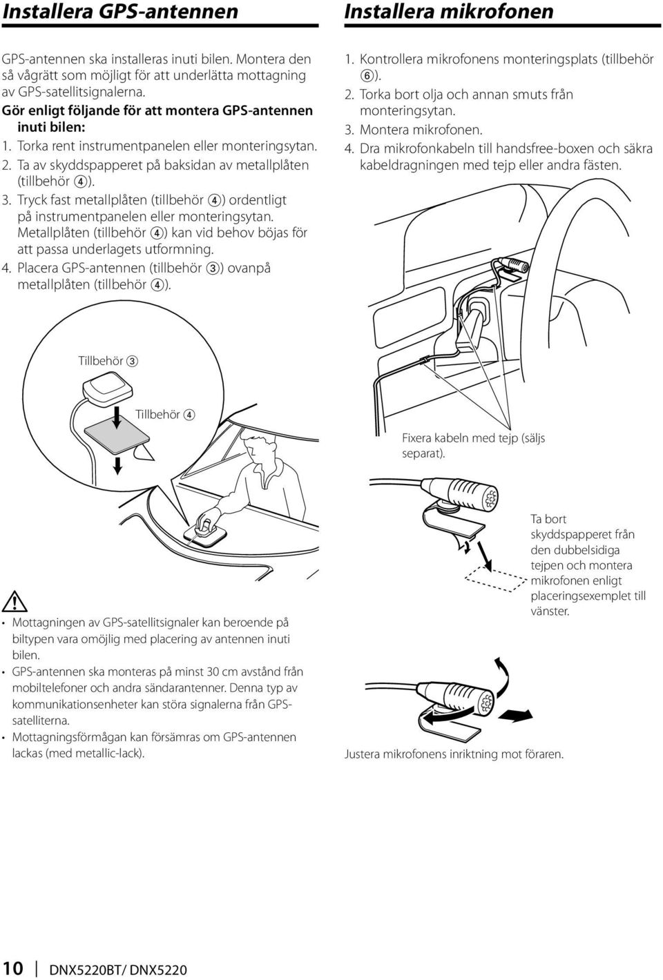 Tryck fast metallplåten (tillbehör 4) ordentligt på instrumentpanelen eller monteringsytan. Metallplåten (tillbehör 4) kan vid behov böjas för att passa underlagets utformning. 4. Placera GPS-antennen (tillbehör 3) ovanpå metallplåten (tillbehör 4).