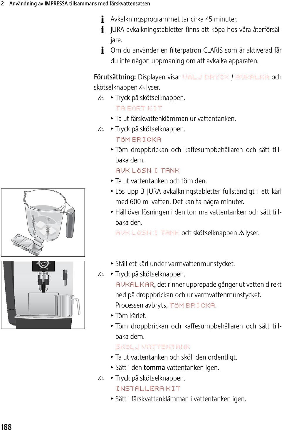 c T Tryck på skötselknapp. TA BORT KIT T Ta ut färskvattklämman ur vatttank. c T Tryck på skötselknapp. TÖM BRICKA T Töm droppbrickan och kaffumpbehållar och sätt tillbaka dem.