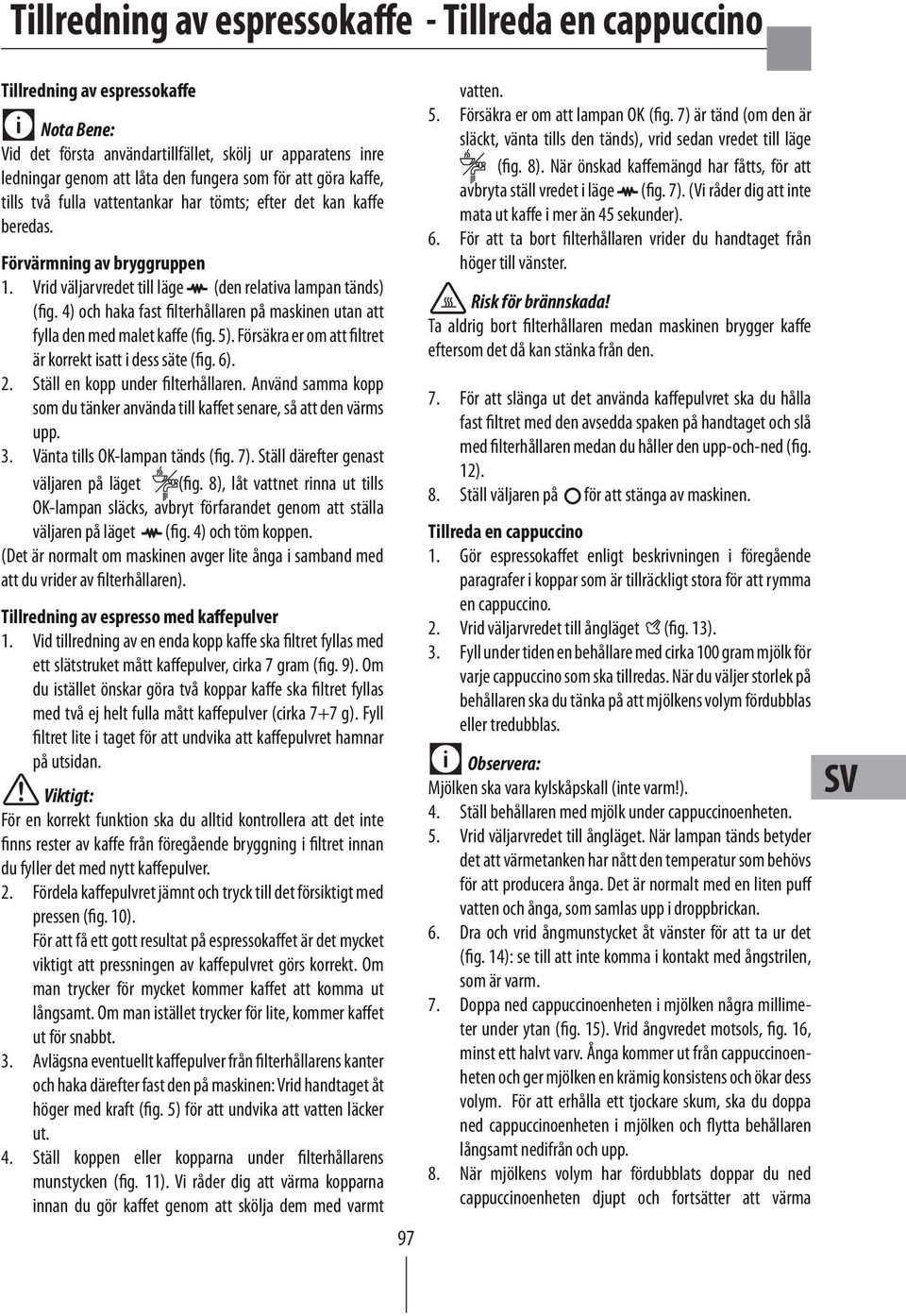 4) och haka fast filterhållaren på maskinen utan att fylla den med malet kaffe (fig. 5). Försäkra er om att filtret är korrekt isatt i dess säte (fig. 6). 2. Ställ en kopp under filterhållaren.