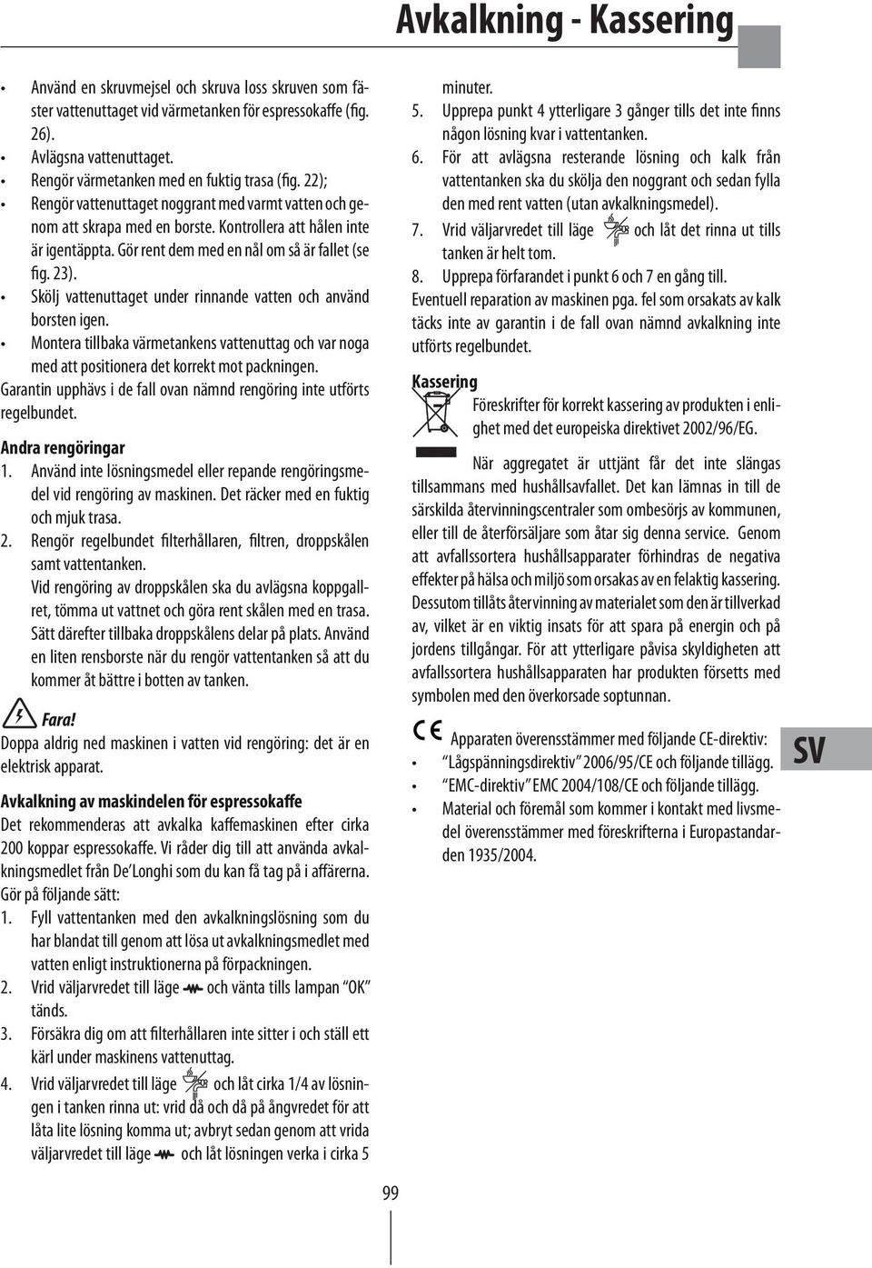 Skölj vattenuttaget under rinnande vatten och använd borsten igen. Montera tillbaka värmetankens vattenuttag och var noga med att positionera det korrekt mot packningen.