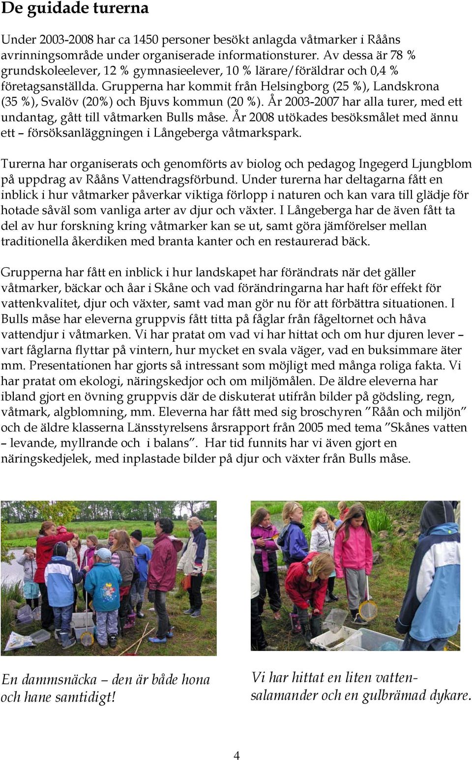 Grupperna har kommit från Helsingborg (25 %), Landskrona (35 %), Svalöv (20%) och Bjuvs kommun (20 %). År 2003-2007 har alla turer, med ett undantag, gått till våtmarken Bulls måse.