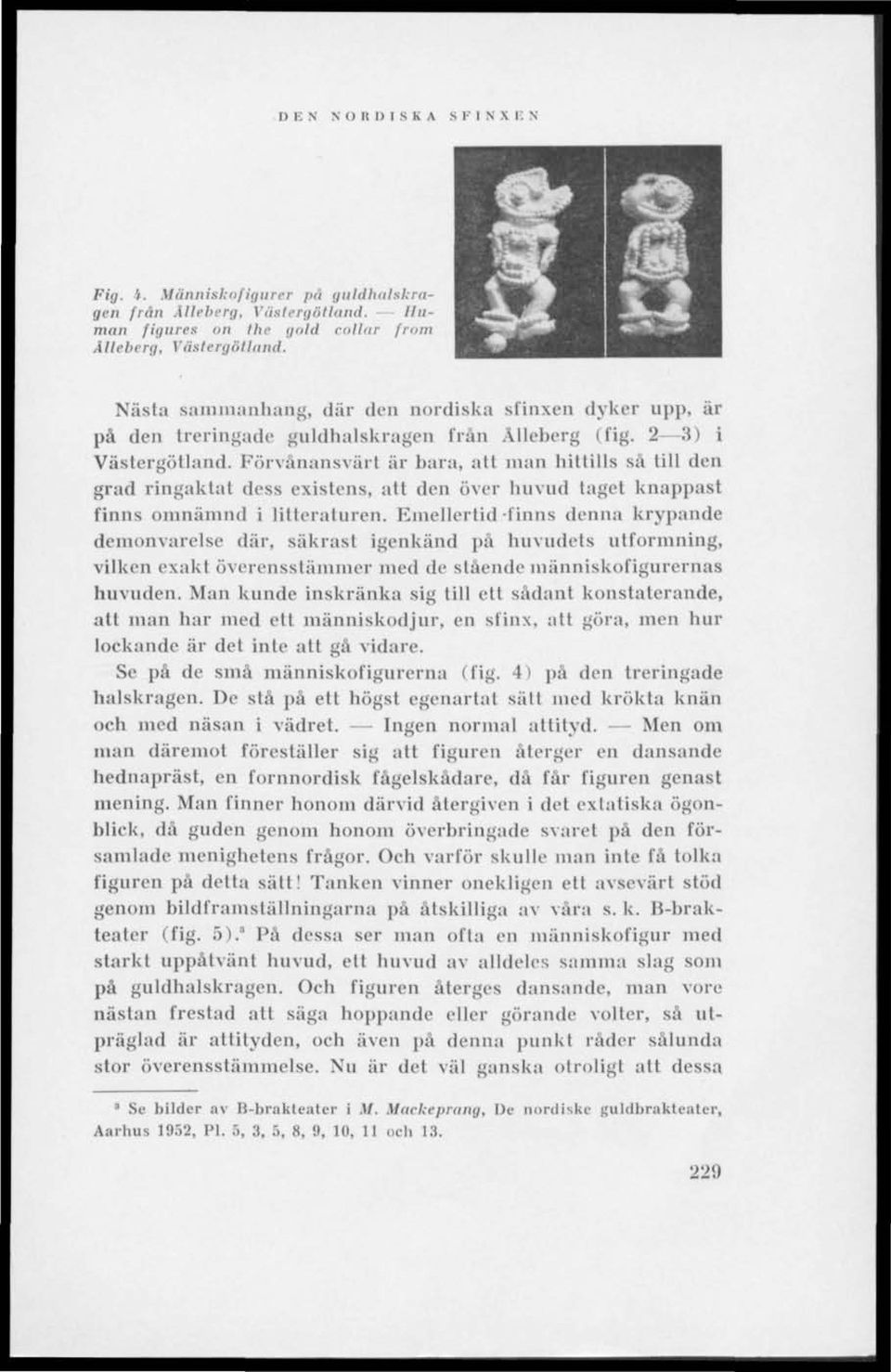 Förvånansvärt är bara, alt man hittills så till den grad ringaktat dess existens, alt den över huvud taget knappast finns omnämnd i litteraturen.