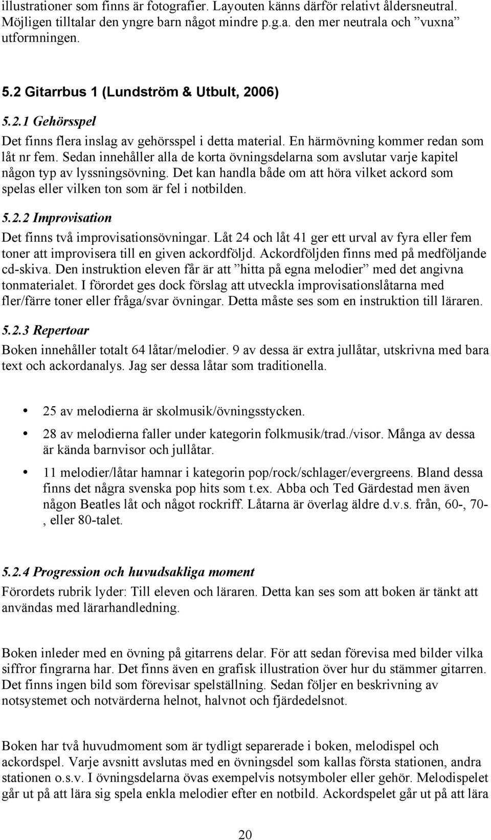 Sedan innehåller alla de korta övningsdelarna som avslutar varje kapitel någon typ av lyssningsövning. Det kan handla både om att höra vilket ackord som spelas eller vilken ton som är fel i notbilden.