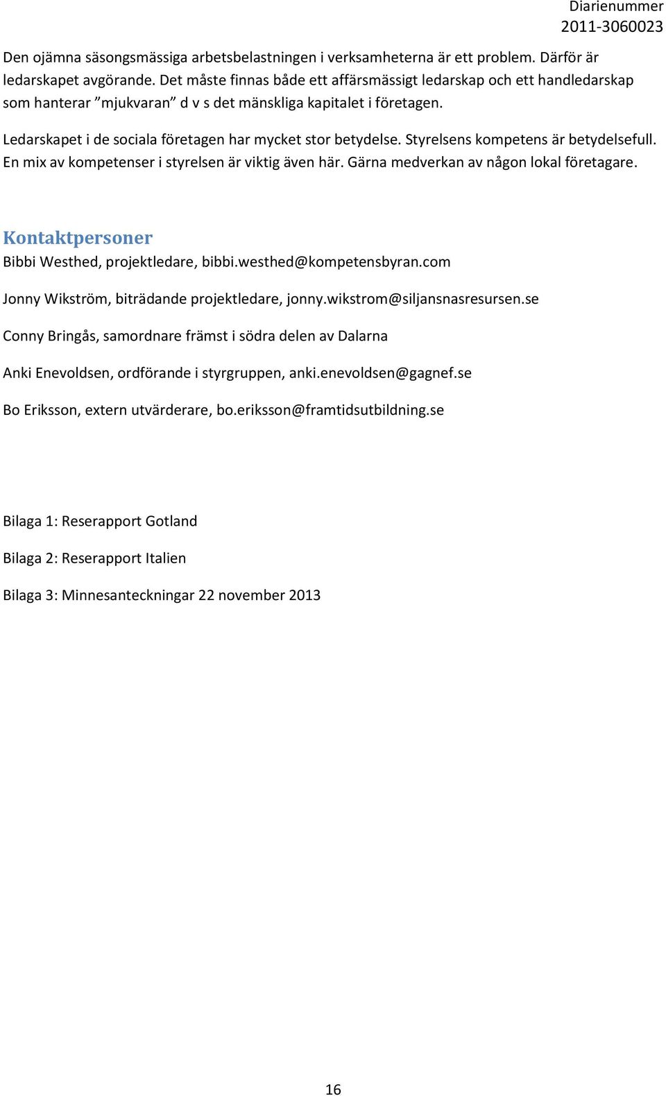 Styrelsens kompetens är betydelsefull. En mix av kompetenser i styrelsen är viktig även här. Gärna medverkan av någon lokal företagare. Kontaktpersoner Bibbi Westhed, projektledare, bibbi.
