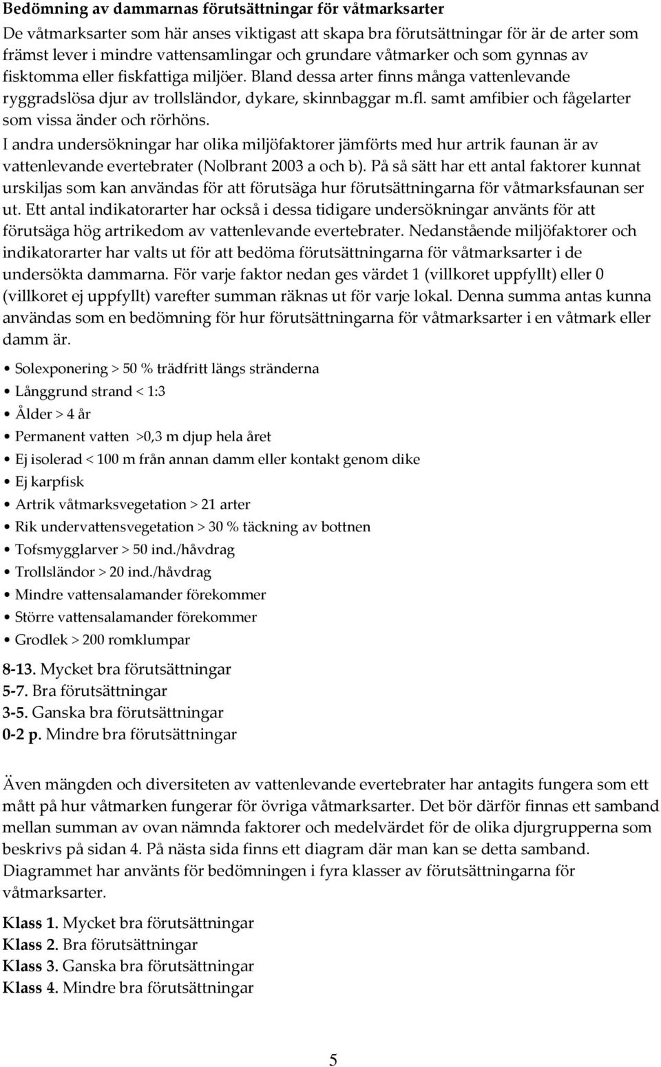 samt amfibier och fågelarter som vissa änder och rörhöns. I andra undersökningar har olika miljöfaktorer jämförts med hur artrik faunan är av vattenlevande evertebrater (Nolbrant 2003 a och b).