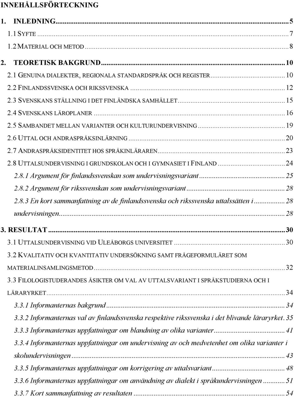 7 ANDRASPRÅKSIDENTITET HOS SPRÅKINLÄRAREN... 23 2.8 UTTALSUNDERVISNING I GRUNDSKOLAN OCH I GYMNASIET I FINLAND... 24 2.8.1 Argument för finlandssvenskan som undervisningsvariant... 25 2.8.2 Argument för rikssvenskan som undervisningsvariant.