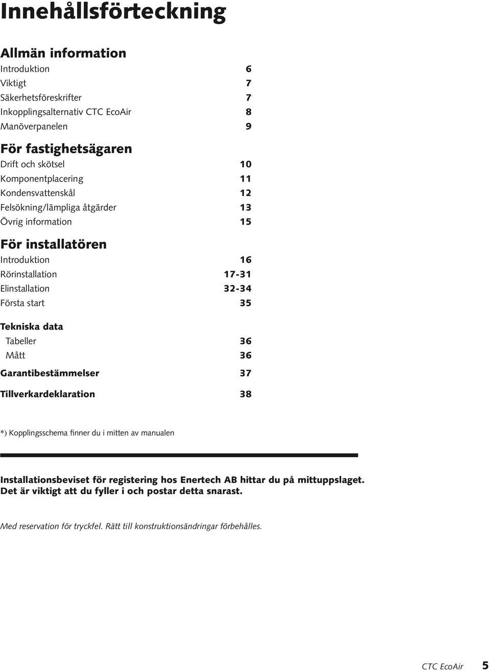 Första start 35 Tekniska data Tabeller 36 Mått 36 Garantibestämmelser 37 Tillverkardeklaration 38 *) Kopplingsschema finner du i mitten av manualen Installationsbeviset för