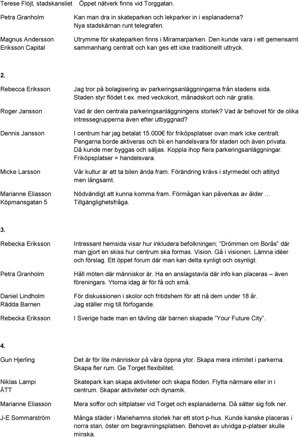 Rebecca Eriksson Köpmansgatan 5 Jag tror på bolagisering av parkeringsanläggningarna från stadens sida. Staden styr flödet t.ex. med veckokort, månadskort och när gratis.