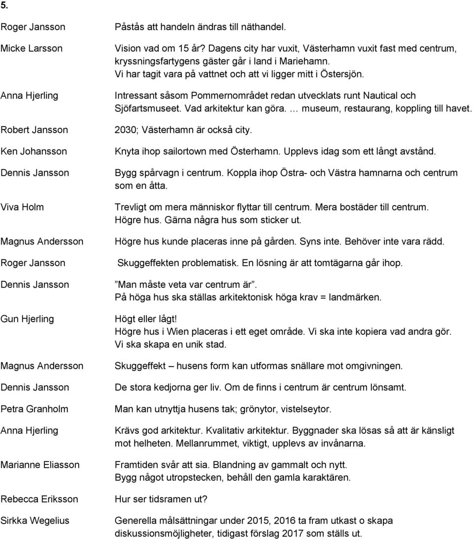 Intressant såsom Pommernområdet redan utvecklats runt Nautical och Sjöfartsmuseet. Vad arkitektur kan göra. museum, restaurang, koppling till havet. 2030; Västerhamn är också city.