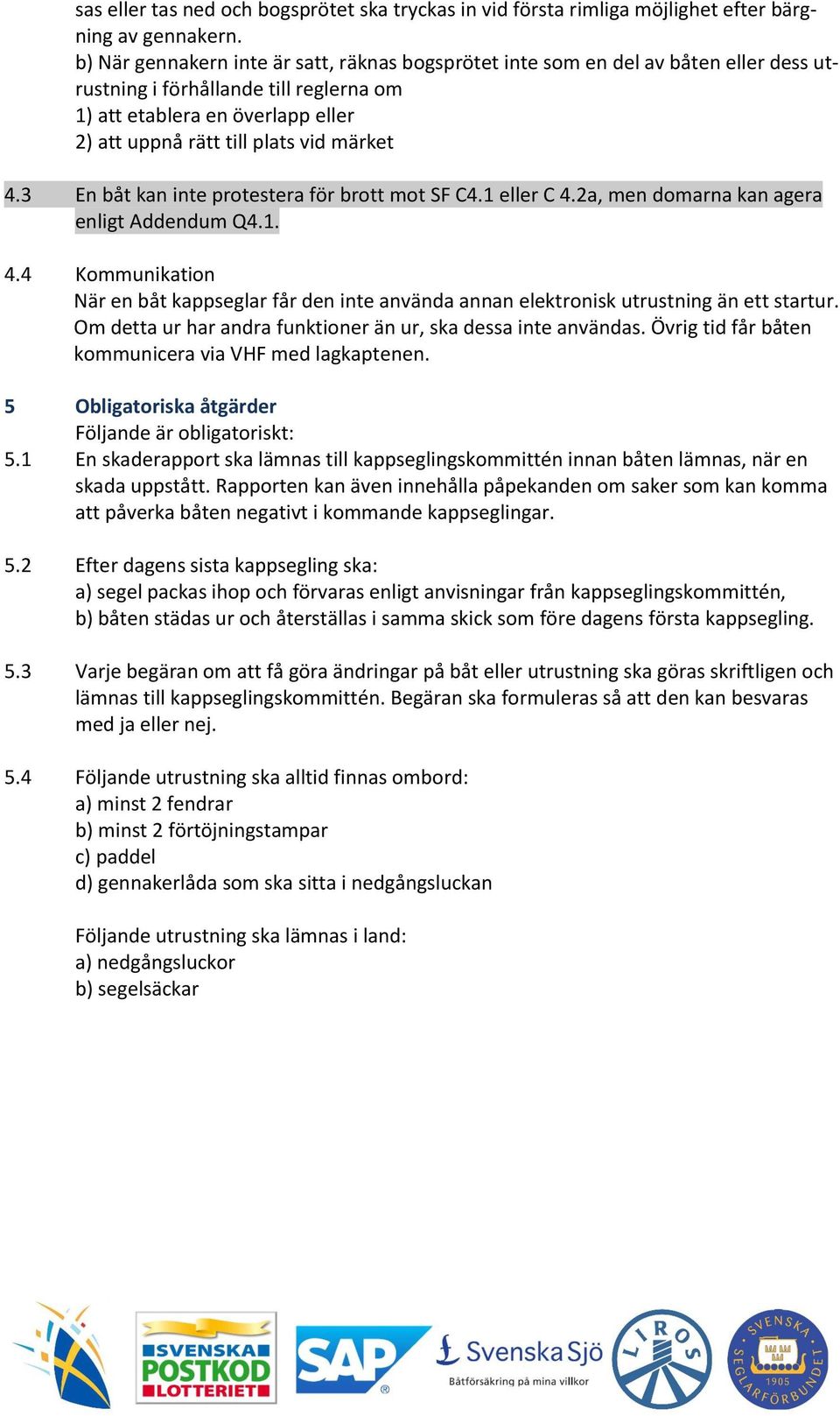 märket 4.3 En båt kan inte protestera för brott mot SF C4.1 eller C 4.2a, men domarna kan agera enligt Addendum Q4.1. 4.4 Kommunikation När en båt kappseglar får den inte använda annan elektronisk utrustning än ett startur.