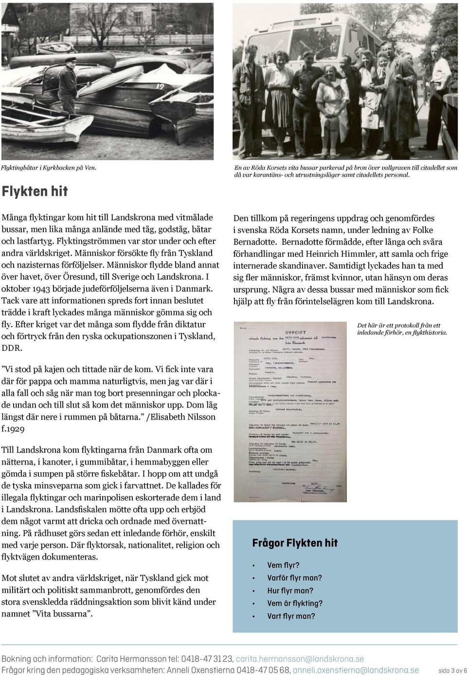 Människor flydde bland annat över havet, över Öresund, till Sverige och Landskrona. I oktober 1943 började judeförföljelserna även i Danmark.