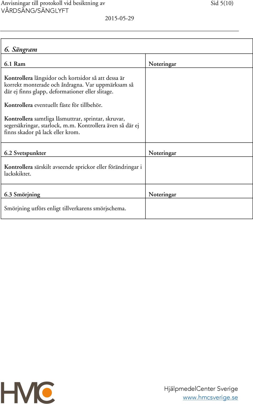 Kontrollera samtliga låsmuttrar, sprintar, skruvar, segersäkringar, starlock, m.m. Kontrollera även så där ej finns skador på lack eller krom.