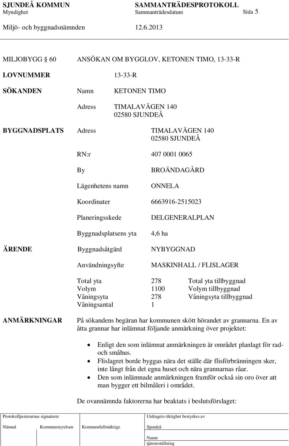 FLISLAGER Total yta 278 Total yta tillbyggnad Volym 1100 Volym tillbyggnad Våningsyta 278 Våningsyta tillbyggnad Våningsantal 1 ANMÄRKNINGAR På sökandens begäran har kommunen skött hörandet av