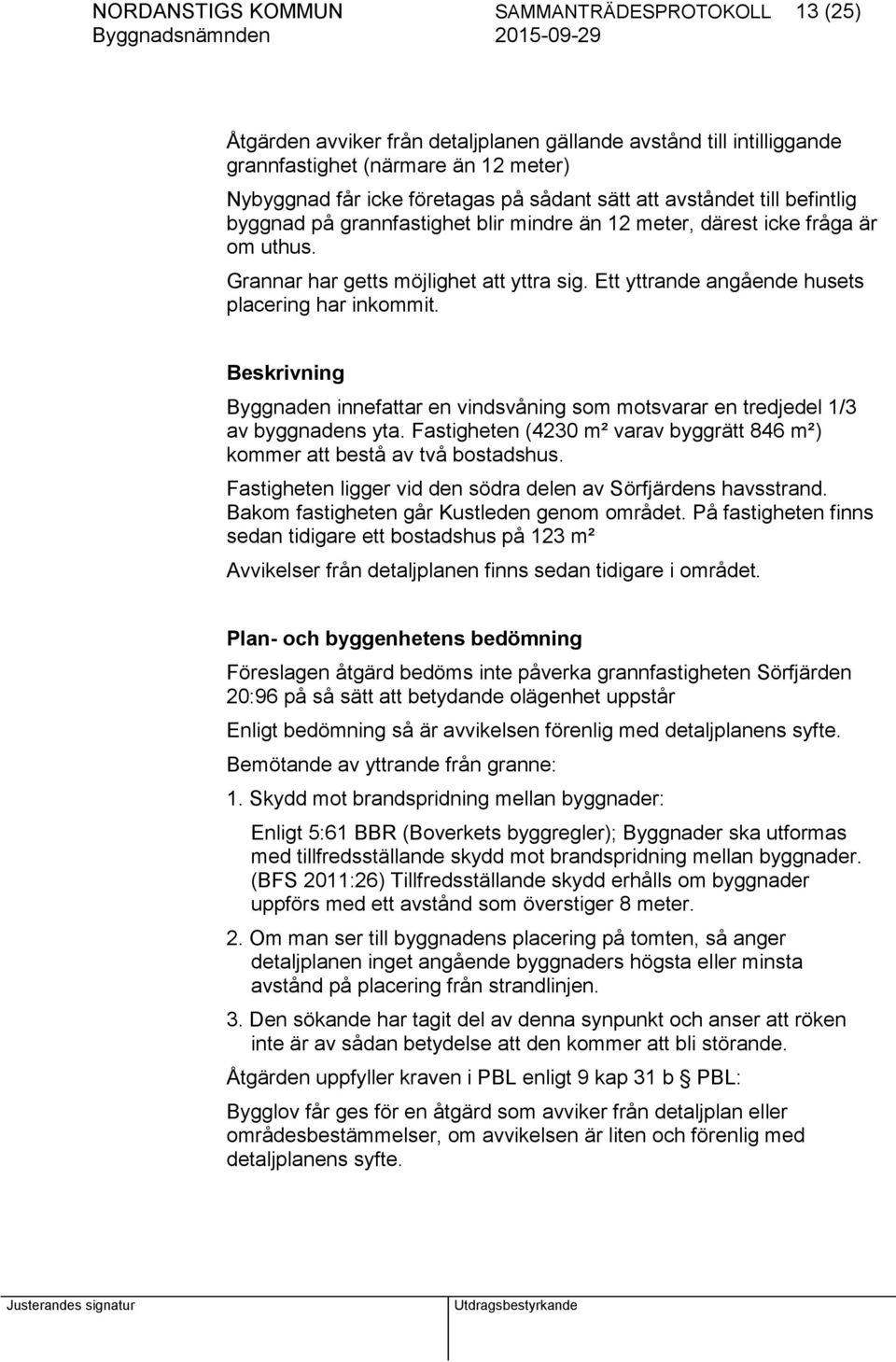 Ett yttrande angående husets placering har inkommit. Beskrivning Byggnaden innefattar en vindsvåning som motsvarar en tredjedel 1/3 av byggnadens yta.