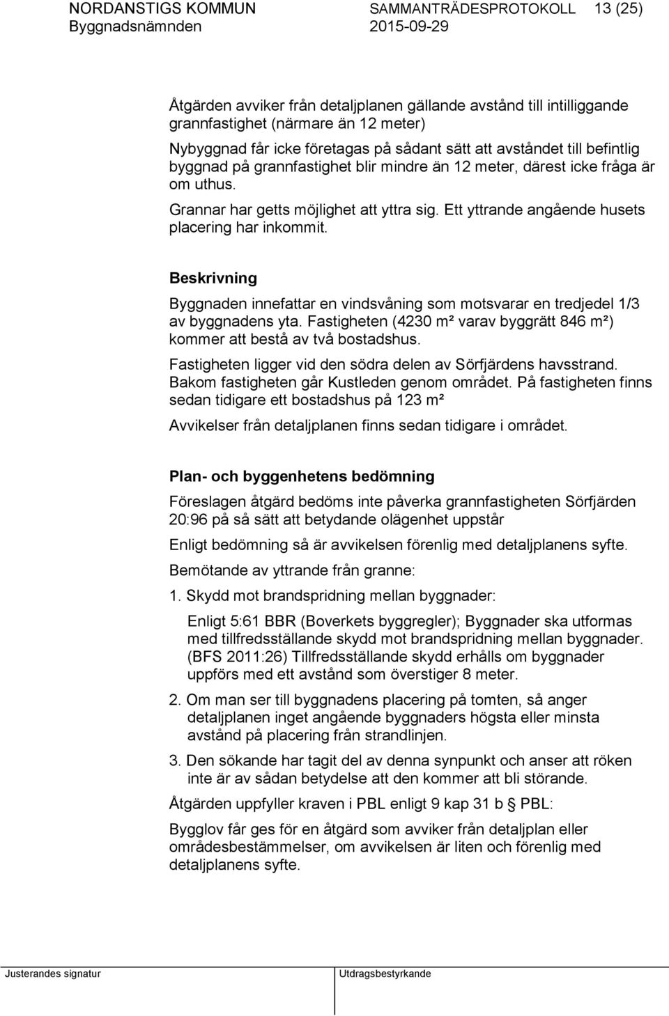 Ett yttrande angående husets placering har inkommit. Beskrivning Byggnaden innefattar en vindsvåning som motsvarar en tredjedel 1/3 av byggnadens yta.