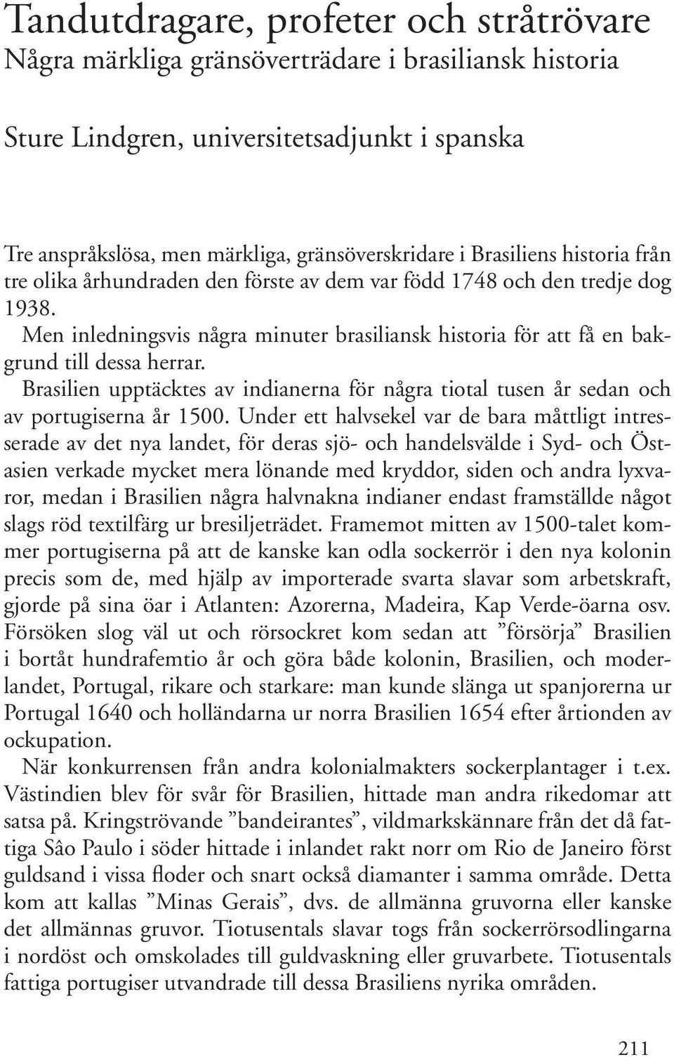 Brasilien upptäcktes av indianerna för några tiotal tusen år sedan och av portugiserna år 1500.