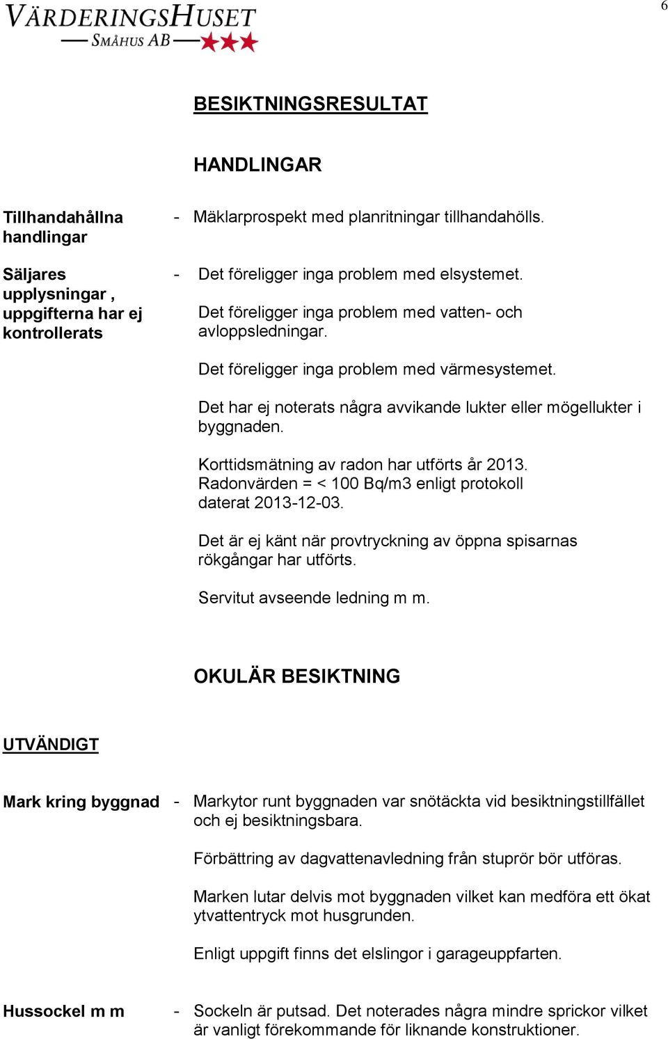 Det har ej noterats några avvikande lukter eller mögellukter i byggnaden. Korttidsmätning av radon har utförts år 2013. Radonvärden = < 100 Bq/m3 enligt protokoll daterat 2013-12-03.