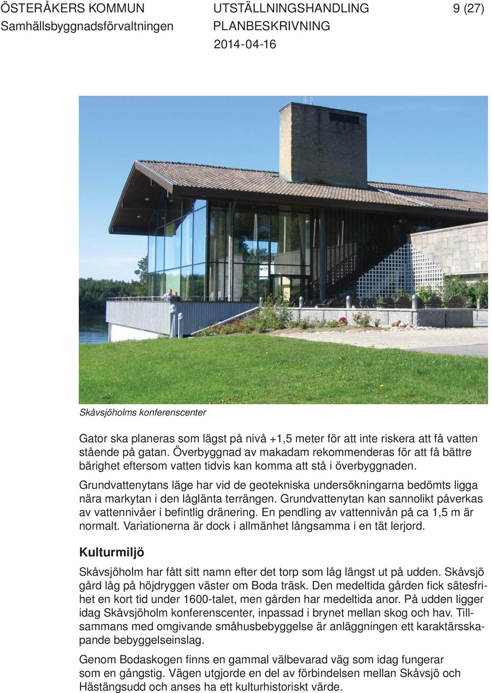 Grundvattenytans läge har vid de geotekniska undersökningarna bedömts ligga nära markytan i den låglänta terrängen. Grundvattenytan kan sannolikt påverkas av vattennivåer i befi ntlig dränering.