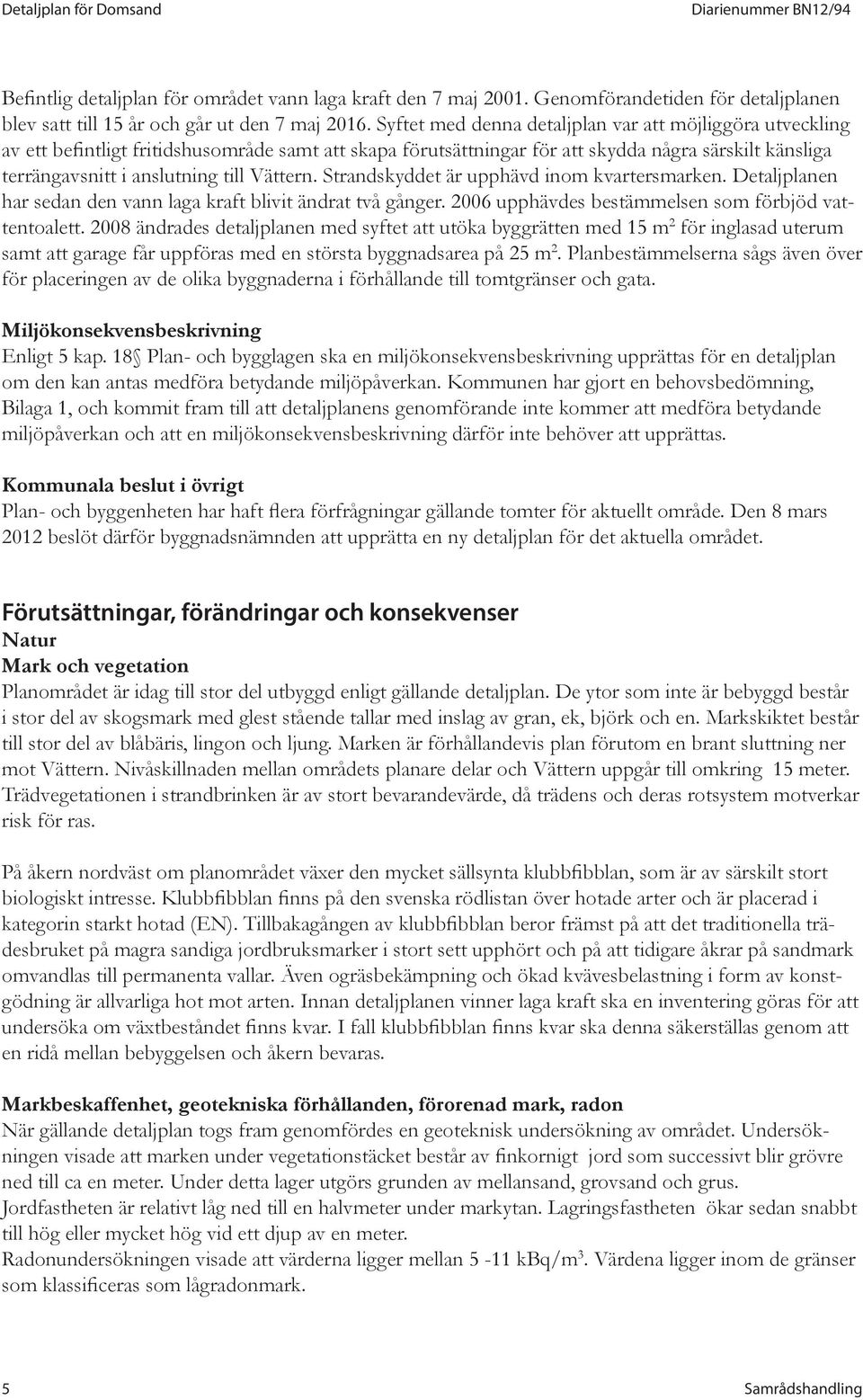 Vättern. Strandskyddet är upphävd inom kvartersmarken. Detaljplanen har sedan den vann laga kraft blivit ändrat två gånger. 2006 upphävdes bestämmelsen som förbjöd vattentoalett.