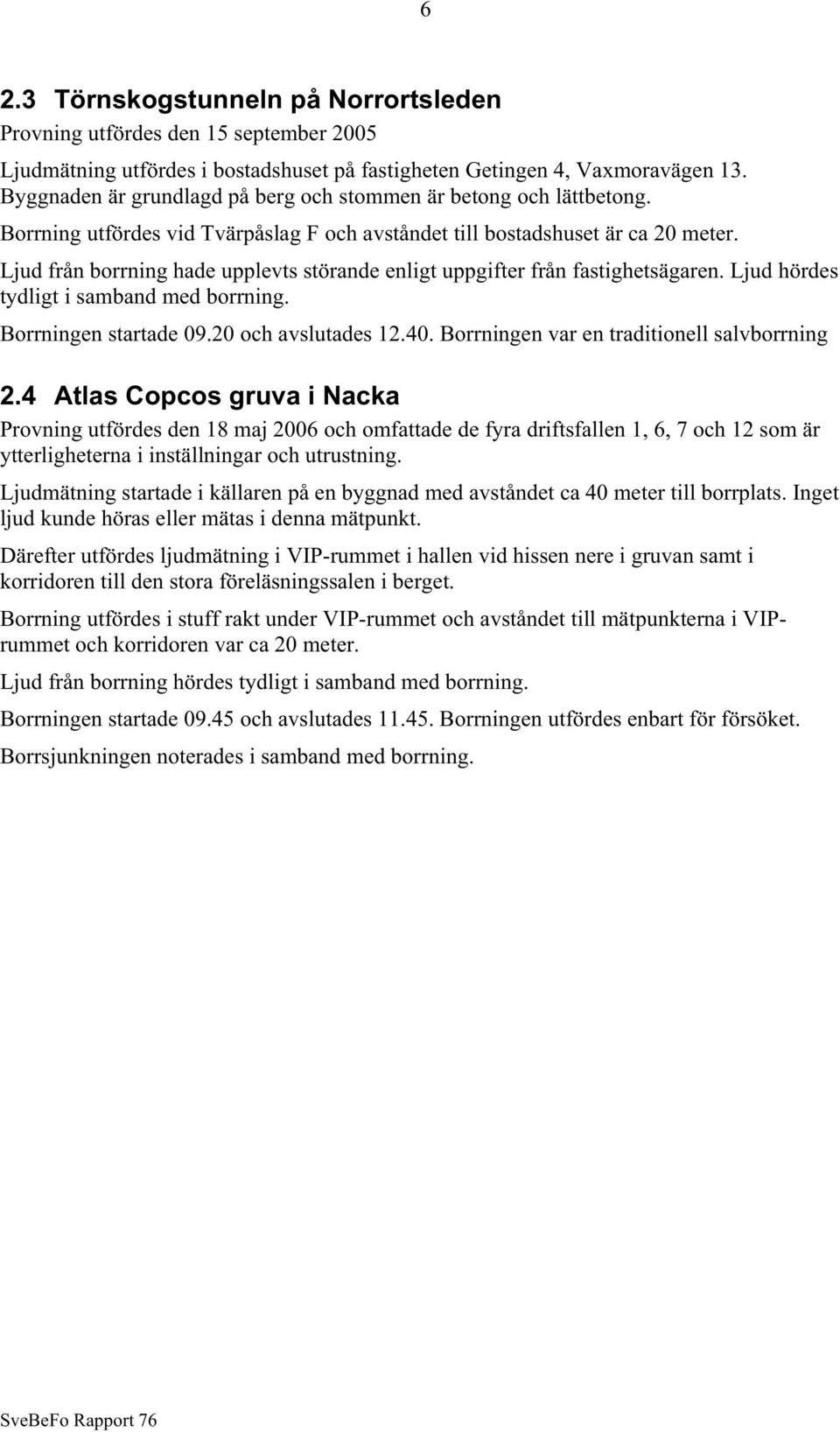 Ljud från borrning hade upplevts störande enligt uppgifter från fastighetsägaren. Ljud hördes tydligt i samband med borrning. Borrningen startade 09.20 och avslutades 12.40.