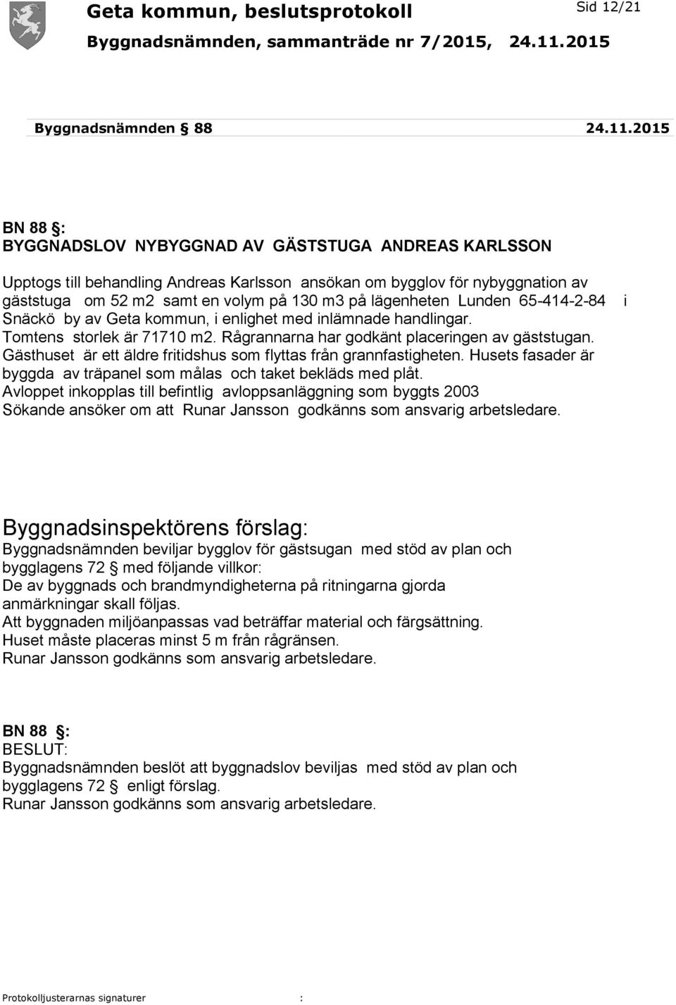 lägenheten Lunden 65-414-2-84 Snäckö by av Geta kommun, i enlighet med inlämnade handlingar. Tomtens storlek är 71710 m2. Rågrannarna har godkänt placeringen av gäststugan.