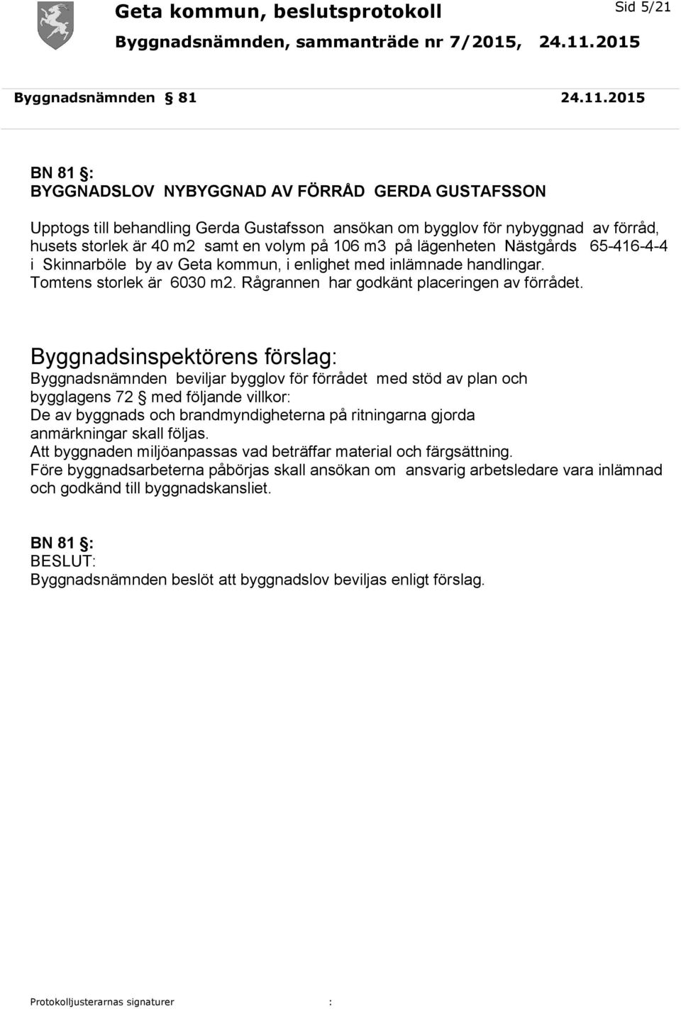 lägenheten Nästgårds 65-416-4-4 i Skinnarböle by av Geta kommun, i enlighet med inlämnade handlingar. Tomtens storlek är 6030 m2. Rågrannen har godkänt placeringen av förrådet.