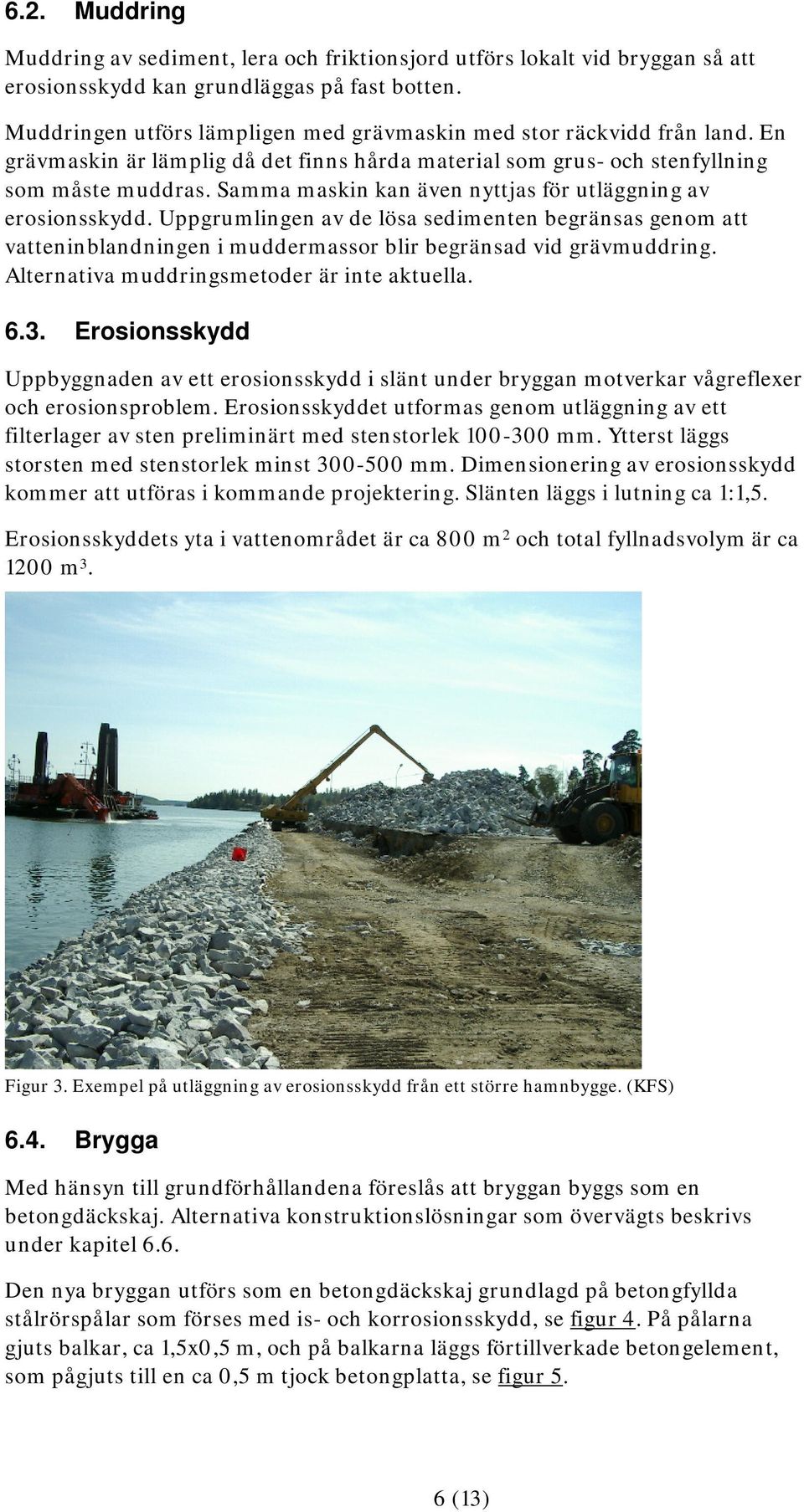 Samma maskin kan även nyttjas för utläggning av erosionsskydd. Uppgrumlingen av de lösa sedimenten begränsas genom att vatteninblandningen i muddermassor blir begränsad vid grävmuddring.