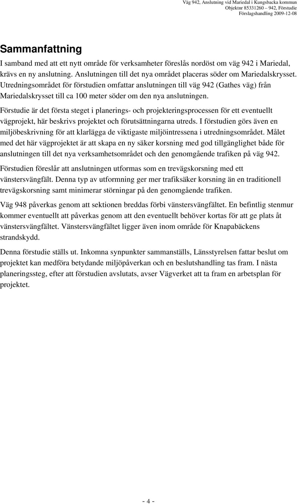 Förstudie är det första steget i planerings- och projekteringsprocessen för ett eventuellt vägprojekt, här beskrivs projektet och förutsättningarna utreds.