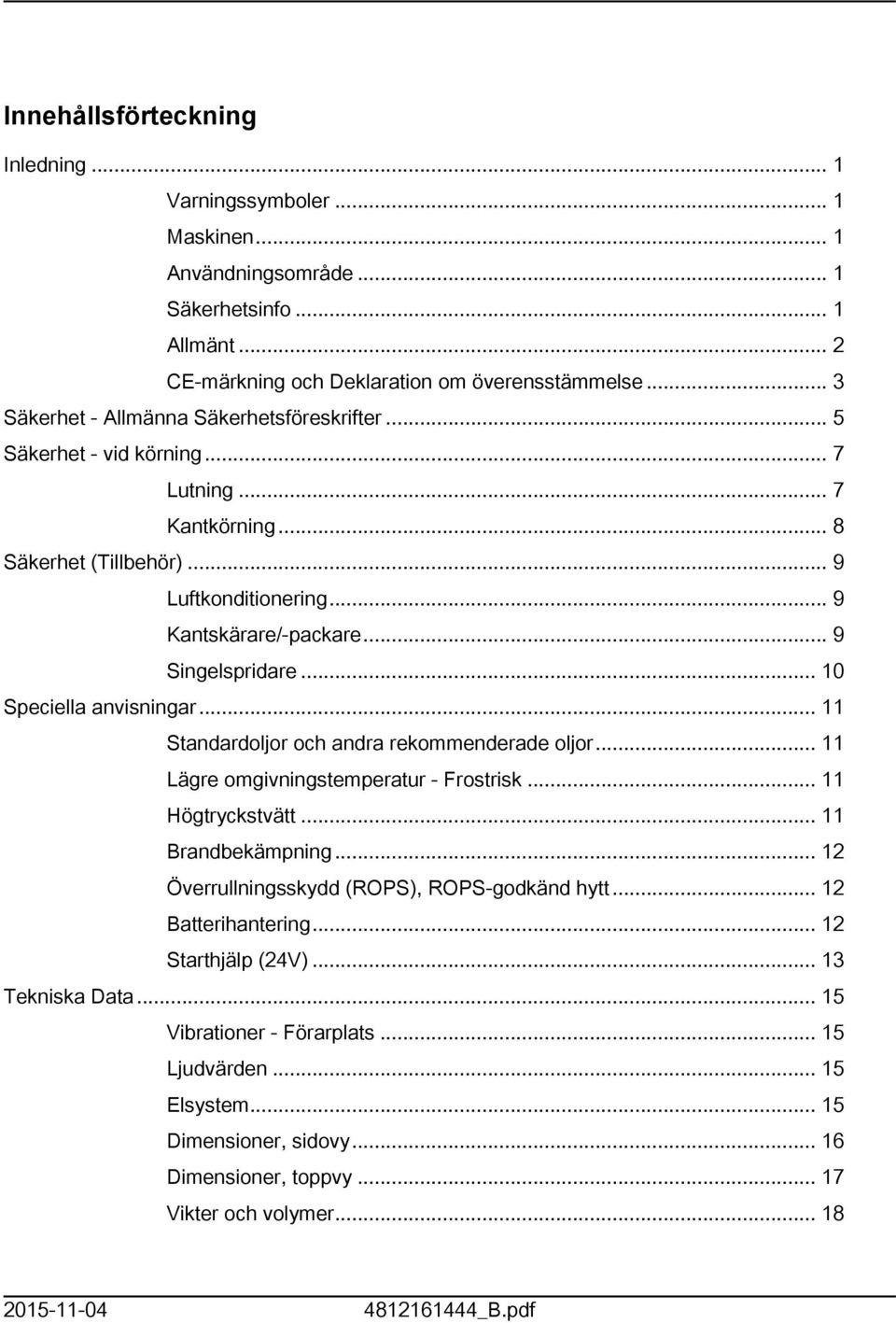 .. 9 Singelspridare... 0 Speciella anvisningar... Standardoljor och andra rekommenderade oljor... Lägre omgivningstemperatur - Frostrisk... Högtryckstvätt... Brandbekämpning.
