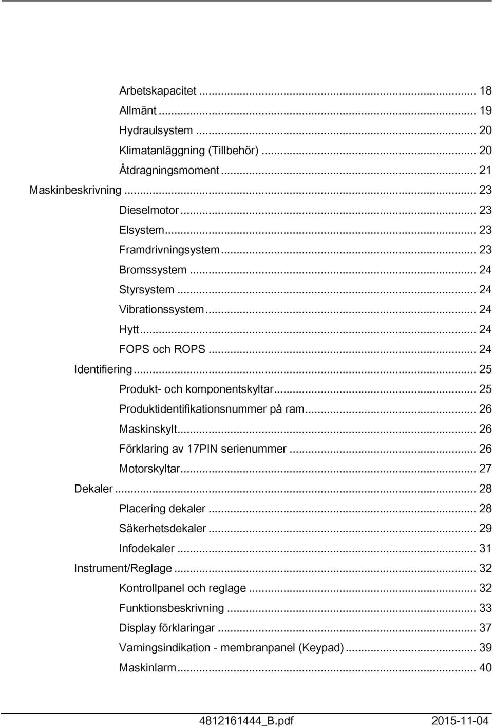 .. 5 Produktidentifikationsnummer på ram... 6 Maskinskylt... 6 Förklaring av 7PIN serienummer... 6 Motorskyltar... 7 Dekaler... 8 Placering dekaler... 8 Säkerhetsdekaler.