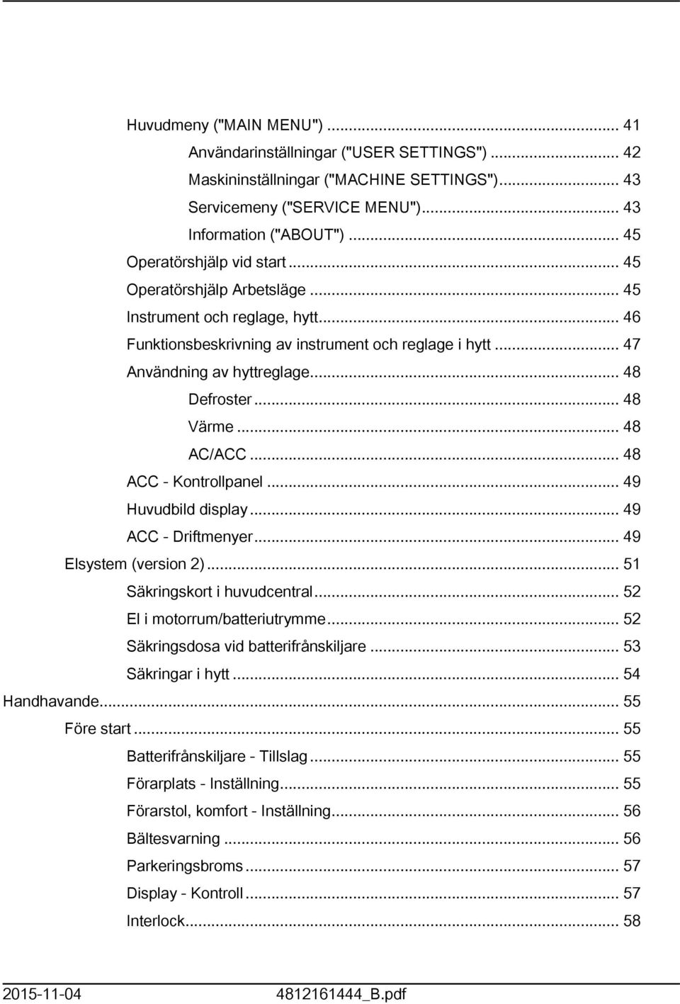 .. 48 Defroster... 48 Värme... 48 AC/ACC... 48 ACC - Kontrollpanel... 49 Huvudbild display... 49 ACC - Driftmenyer... 49 Elsystem (version )... 5 Säkringskort i huvudcentral.