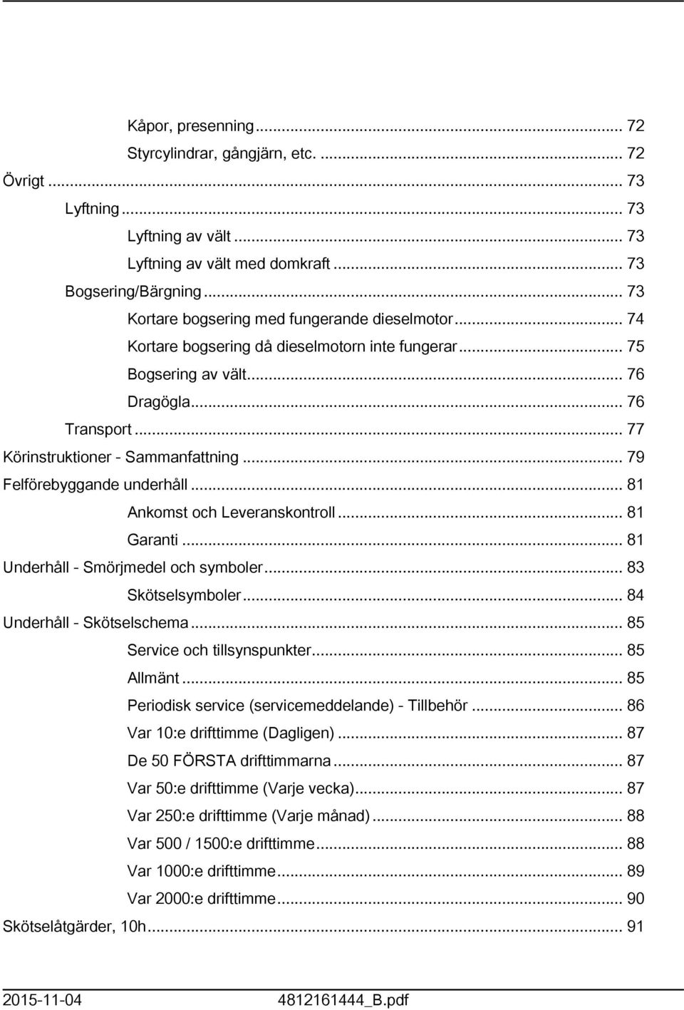 .. 79 Felförebyggande underhåll... 8 Ankomst och Leveranskontroll... 8 Garanti... 8 Underhåll - Smörjmedel och symboler... 83 Skötselsymboler... 84 Underhåll - Skötselschema.