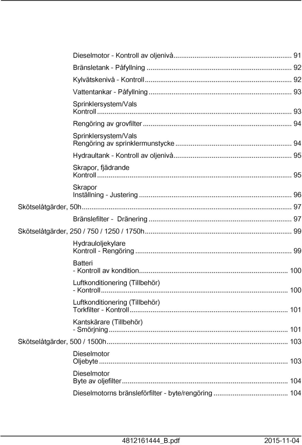 .. 97 Bränslefilter - Dränering... 97 Skötselåtgärder, 50 / 750 / 50 / 750h... 99 Hydrauloljekylare Kontroll - Rengöring... 99 Batteri - Kontroll av kondition.