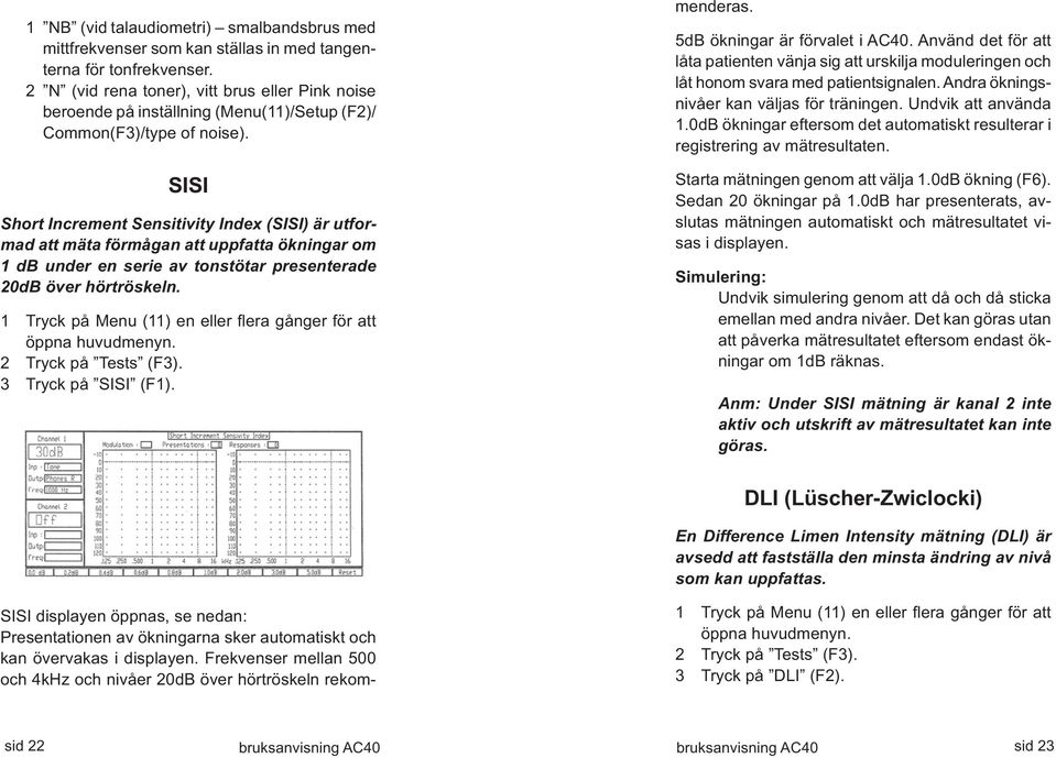 SISI Short Increment Sensitivity Index (SISI) är utformad att mäta förmågan att uppfatta ökningar om 1 db under en serie av tonstötar presenterade 20dB över hörtröskeln.