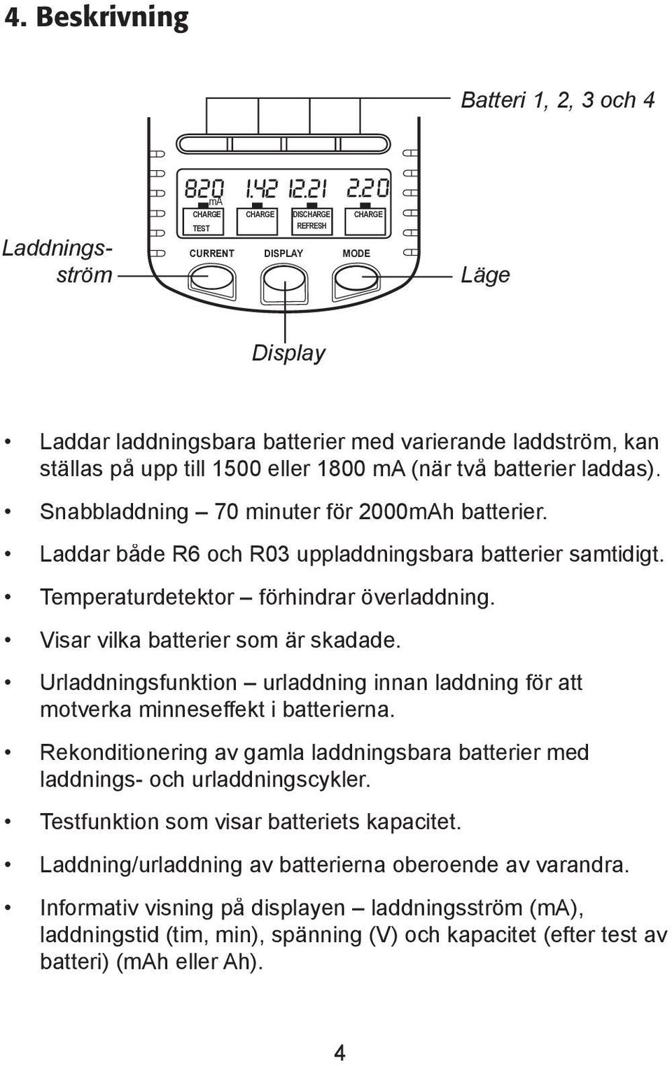 Snabbladdning 70 minuter fö r 2000h batterier. Laddar både R6 och R03 uppladdningsbara batterier samtidigt. Temperaturdetektor fö rhindrar överladdning. Visar vilka batterier som är skadade.