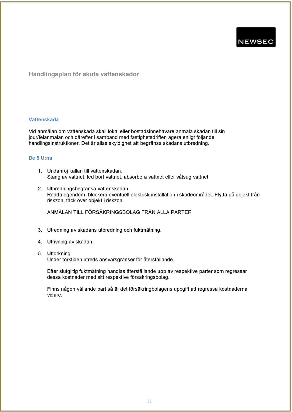 Stäng av vattnet, led bort vattnet, absorbera vattnet eller våtsug vattnet. 2. Utbredningsbegränsa vattenskadan. Rädda egendom, blockera eventuell elektrisk installation i skadeområdet.