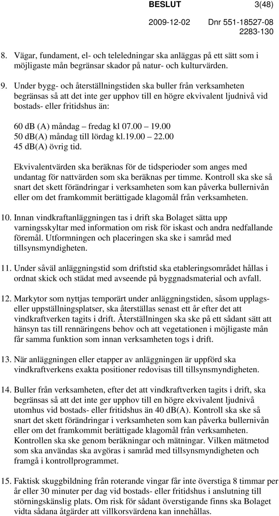 00 19.00 50 db(a) måndag till lördag kl.19.00 22.00 45 db(a) övrig tid. Ekvivalentvärden ska beräknas för de tidsperioder som anges med undantag för nattvärden som ska beräknas per timme.