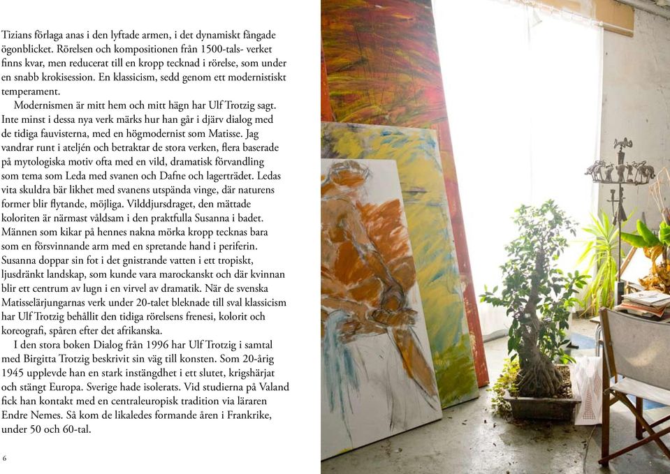 Modernismen är mitt hem och mitt hägn har Ulf Trotzig sagt. Inte minst i dessa nya verk märks hur han går i djärv dialog med de tidiga fauvisterna, med en högmodernist som Matisse.